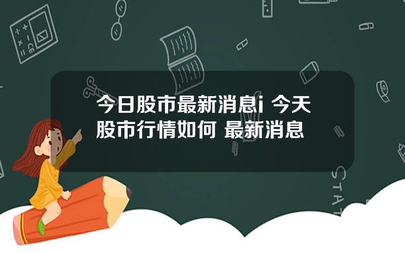 今日股市最新消息i 今天股市行情如何 最新消息